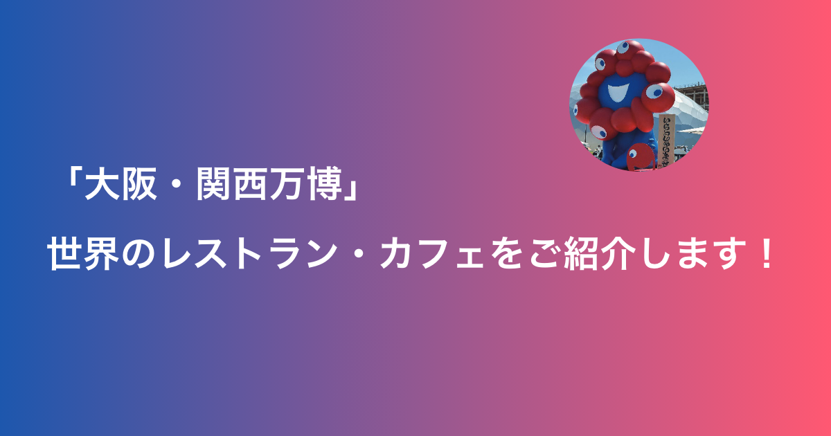 【第1回】「大阪・関西万博」世界のレストラン・カフェをご紹介します！