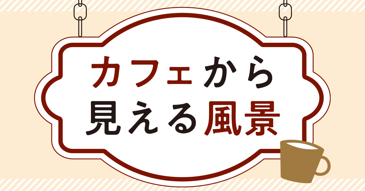 【第20回】カフェから見える風景