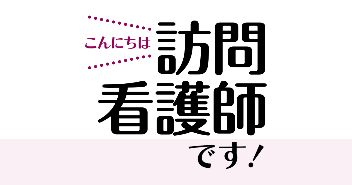 【第1回】こんにちは、訪問看護師です！